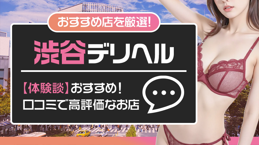 【体験談】渋谷で口コミ高評価のおすすめデリヘル4選を紹介！｜デリヘルおすすめ人気店情報